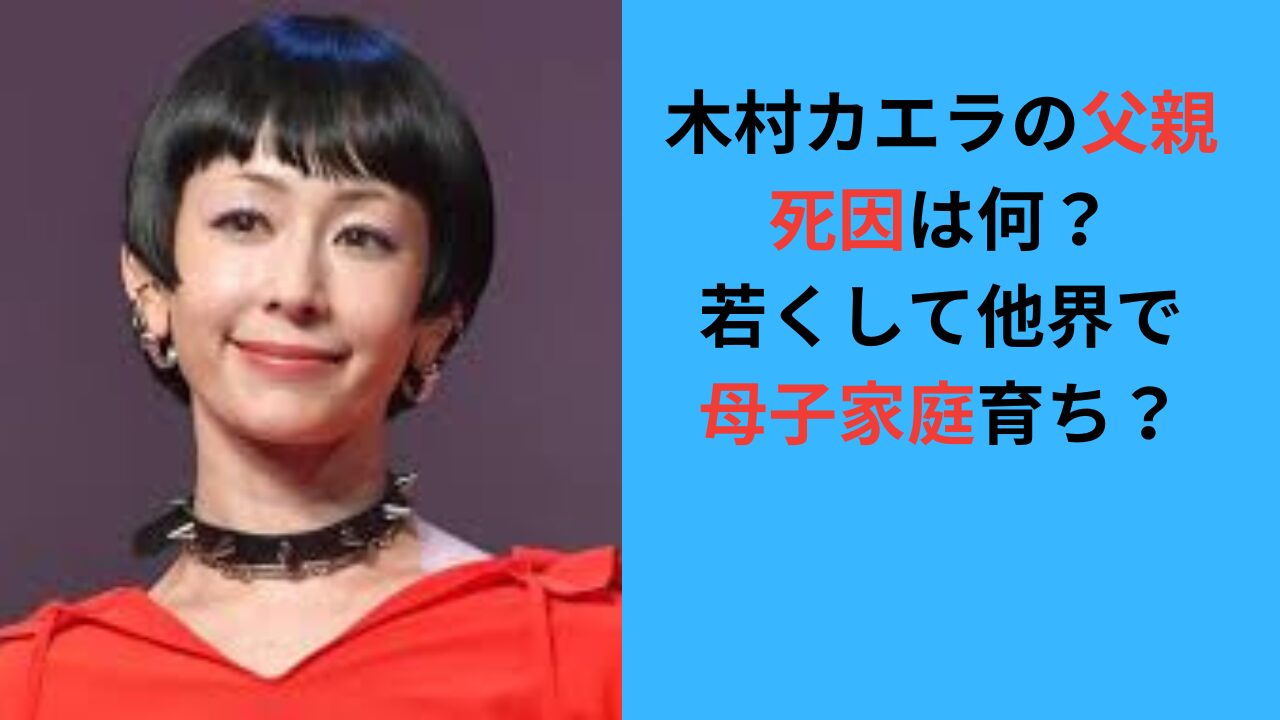 【木村カエラの父親】死因は何？若くして他界して母子家庭育ちだった？