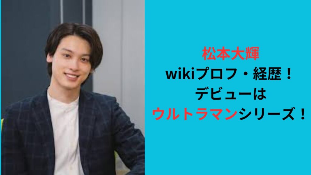 松本大輝のwikiプロフ,経歴！デビューはウルトラマンシリーズ！