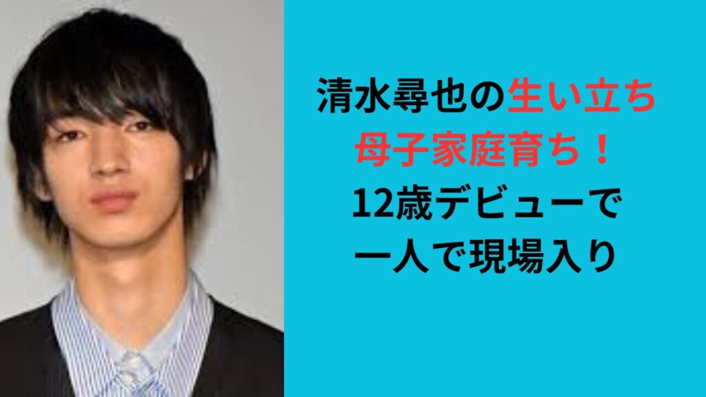 【清水尋也の生い立ち】母子家庭育ち！12歳デビューで一人で現場入り