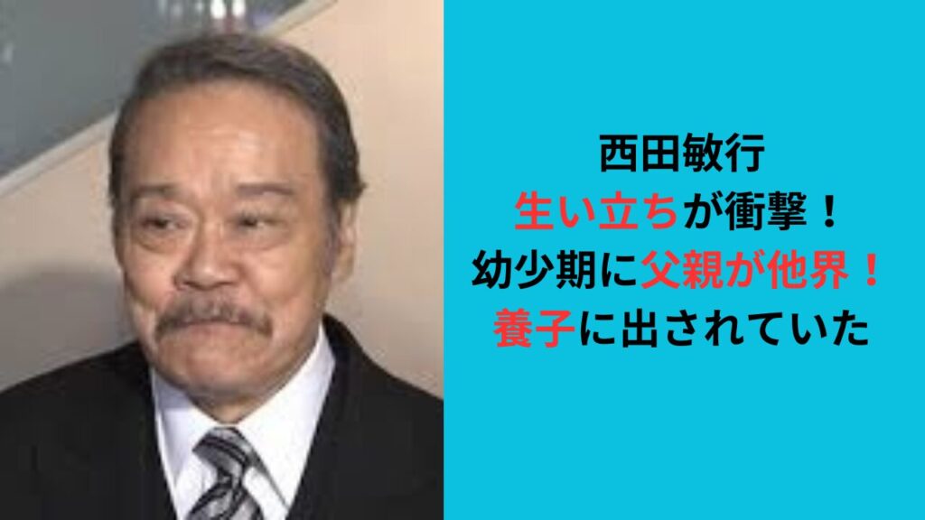 西田敏行の生い立ちが衝撃！幼少期に父親が他界！養子に出されていた