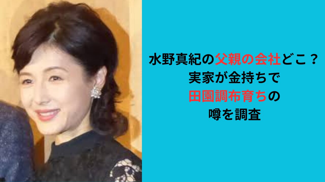 水野真紀の父親の会社はどこ？実家が金持ちで田園調布育ちの噂を調査