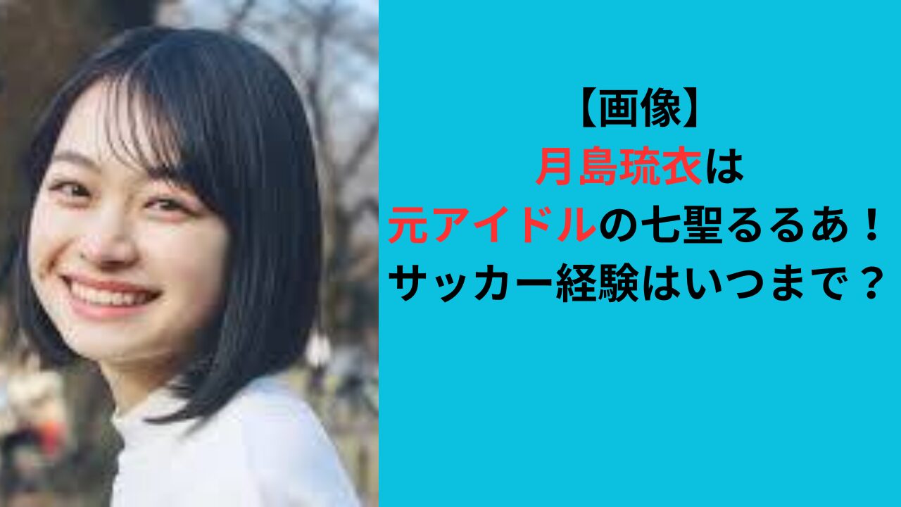 【画像】月島琉衣は元アイドルの七聖るるあ！サッカー経験はいつまで？