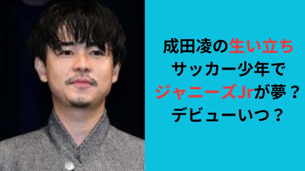 【成田凌の生い立ち】サッカー少年でジャニーズJrが夢？デビューいつ？