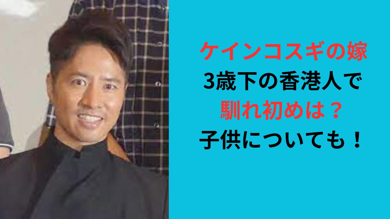 【ケインコスギの嫁】3歳下の香港人で馴れ初めは？子供についても！