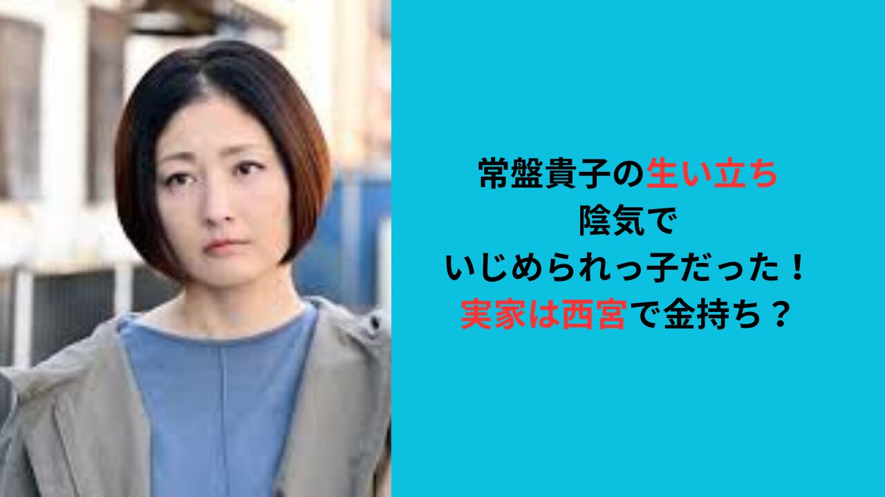 【常盤貴子の生い立ち】陰気でいじめられっ子！実家は西宮で金持ち？