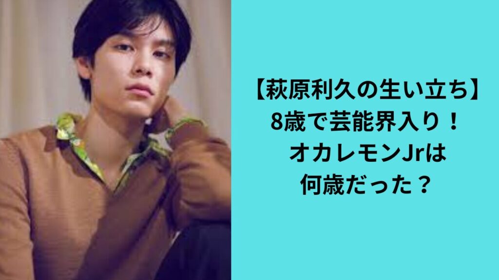 【萩原利久の生い立ち】8歳で芸能界入り！オカレモンJrは何歳だった？