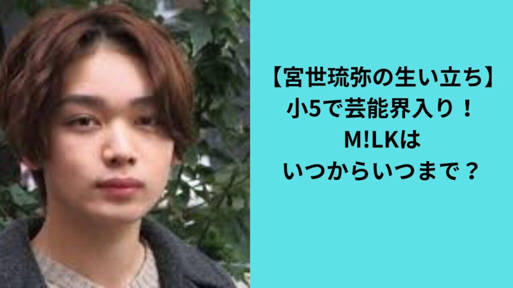 【宮世琉弥の生い立ち】小5で芸能界入り！M!LKはいつからいつまで？