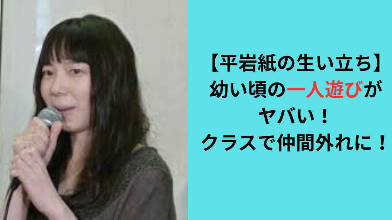 【平岩紙の生い立ち】幼い頃の一人遊びがヤバい！クラスでいじめに！