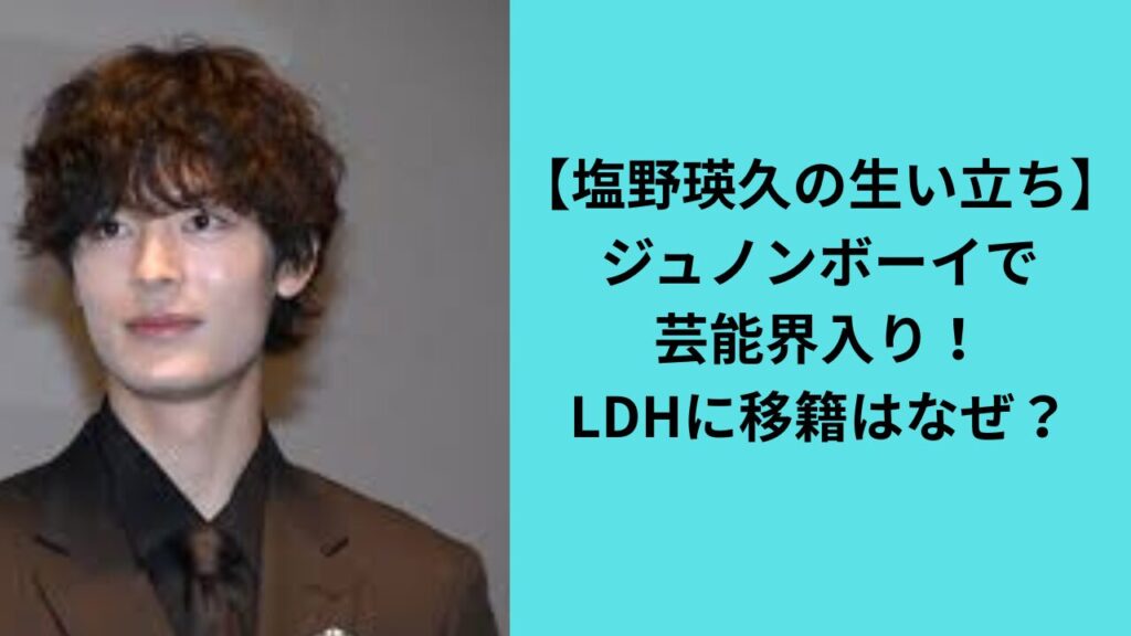 【塩野瑛久の生い立ち】ジュノンボーイで芸能界入り！LDHに移籍はなぜ？