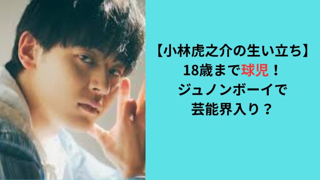 【小林虎之介の生い立ち】18歳まで球児！ジュノンボーイで芸能界入り？