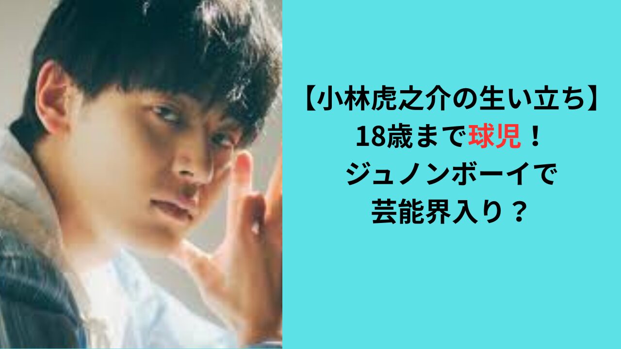 【小林虎之介の生い立ち】18歳まで球児！ジュノンボーイで芸能界入り？