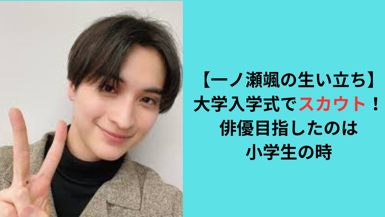 【一ノ瀬颯の生い立ち】大学入学式でスカウト！俳優目指したのは小学生？