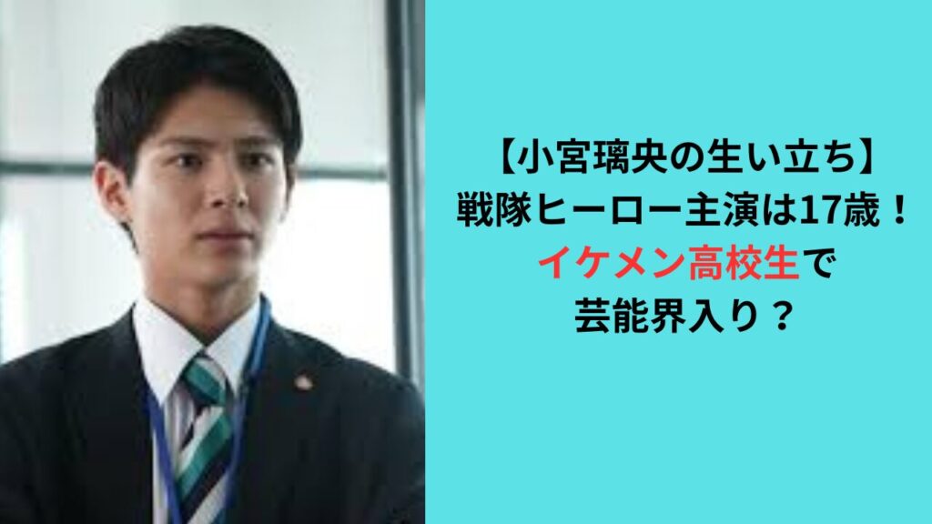 【小宮璃央の生い立ち】17歳で戦隊ヒーロー主演！芸能界入りのきっかけは？