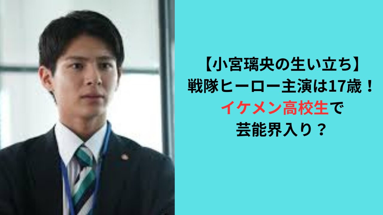 【小宮璃央の生い立ち】17歳で戦隊ヒーロー主演！芸能界入りのきっかけは？