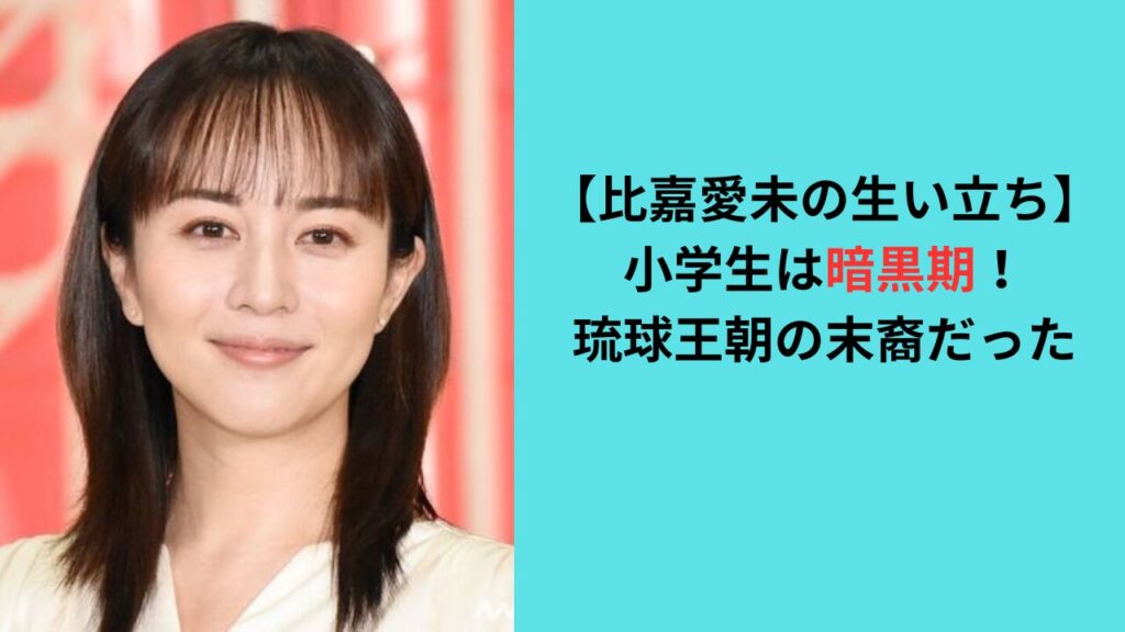 【比嘉愛未の生い立ち】小学生は暗黒期だった！琉球王朝の末裔だった